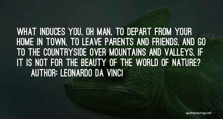 Leonardo Da Vinci Quotes: What Induces You, Oh Man, To Depart From Your Home In Town, To Leave Parents And Friends, And Go To