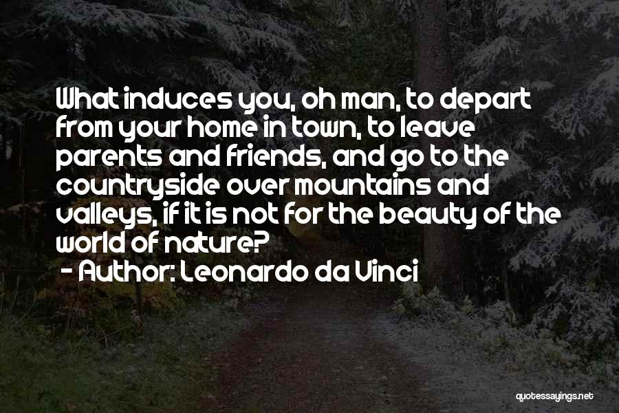 Leonardo Da Vinci Quotes: What Induces You, Oh Man, To Depart From Your Home In Town, To Leave Parents And Friends, And Go To