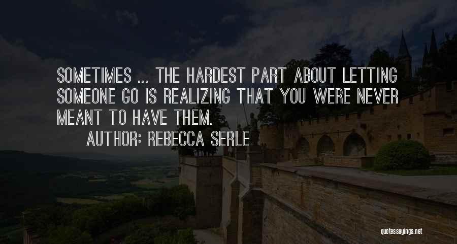 Rebecca Serle Quotes: Sometimes ... The Hardest Part About Letting Someone Go Is Realizing That You Were Never Meant To Have Them.