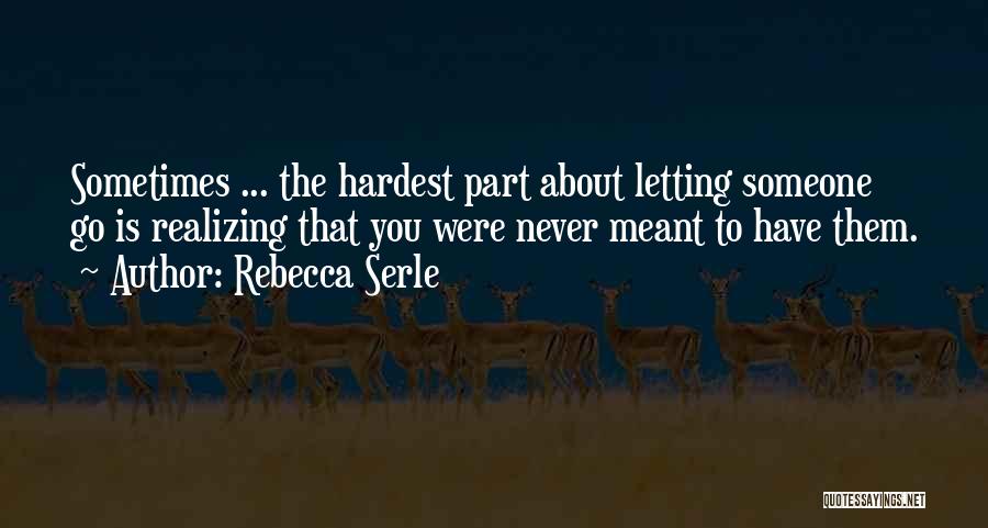 Rebecca Serle Quotes: Sometimes ... The Hardest Part About Letting Someone Go Is Realizing That You Were Never Meant To Have Them.