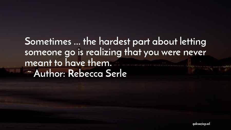 Rebecca Serle Quotes: Sometimes ... The Hardest Part About Letting Someone Go Is Realizing That You Were Never Meant To Have Them.