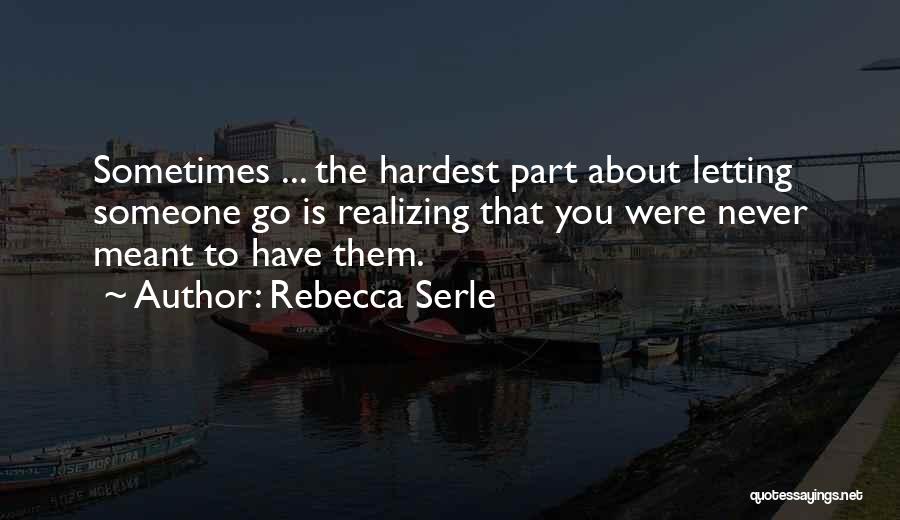 Rebecca Serle Quotes: Sometimes ... The Hardest Part About Letting Someone Go Is Realizing That You Were Never Meant To Have Them.