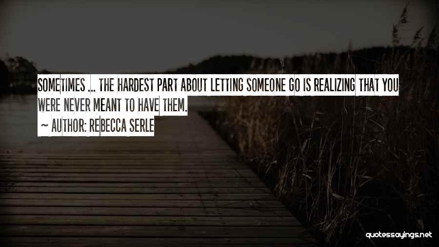 Rebecca Serle Quotes: Sometimes ... The Hardest Part About Letting Someone Go Is Realizing That You Were Never Meant To Have Them.