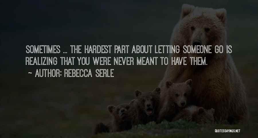 Rebecca Serle Quotes: Sometimes ... The Hardest Part About Letting Someone Go Is Realizing That You Were Never Meant To Have Them.