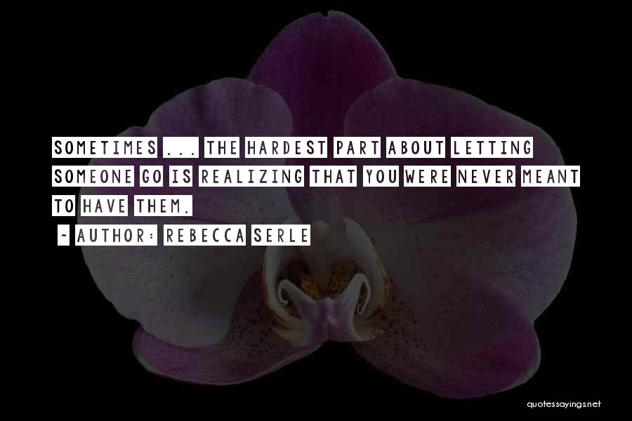 Rebecca Serle Quotes: Sometimes ... The Hardest Part About Letting Someone Go Is Realizing That You Were Never Meant To Have Them.