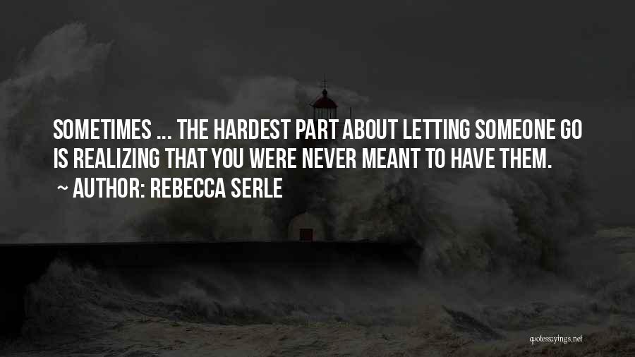 Rebecca Serle Quotes: Sometimes ... The Hardest Part About Letting Someone Go Is Realizing That You Were Never Meant To Have Them.