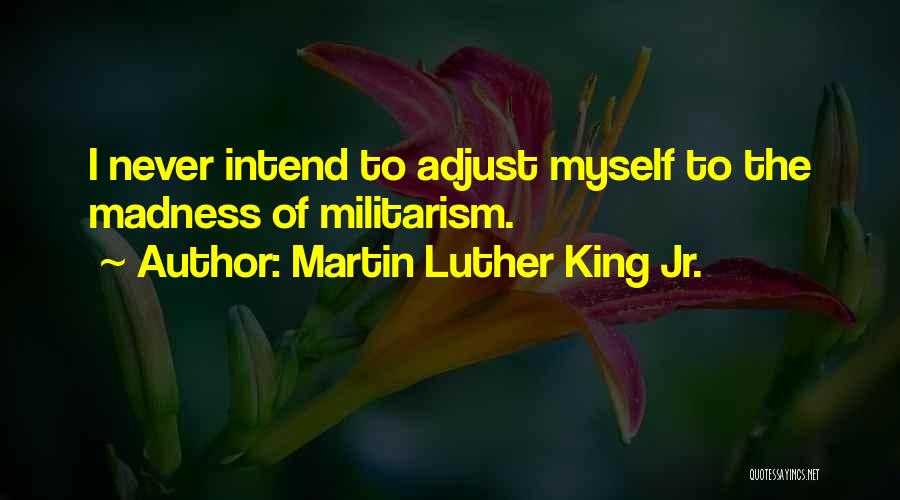 Martin Luther King Jr. Quotes: I Never Intend To Adjust Myself To The Madness Of Militarism.