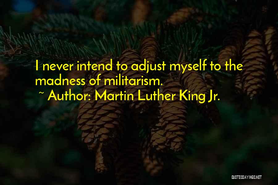 Martin Luther King Jr. Quotes: I Never Intend To Adjust Myself To The Madness Of Militarism.