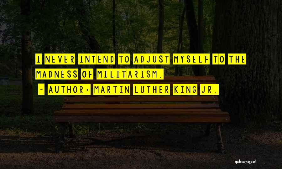 Martin Luther King Jr. Quotes: I Never Intend To Adjust Myself To The Madness Of Militarism.