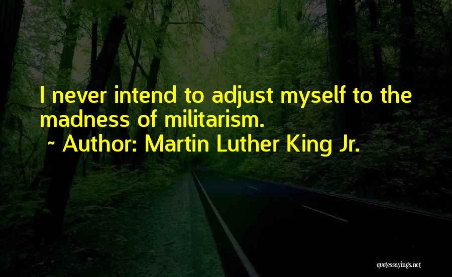 Martin Luther King Jr. Quotes: I Never Intend To Adjust Myself To The Madness Of Militarism.