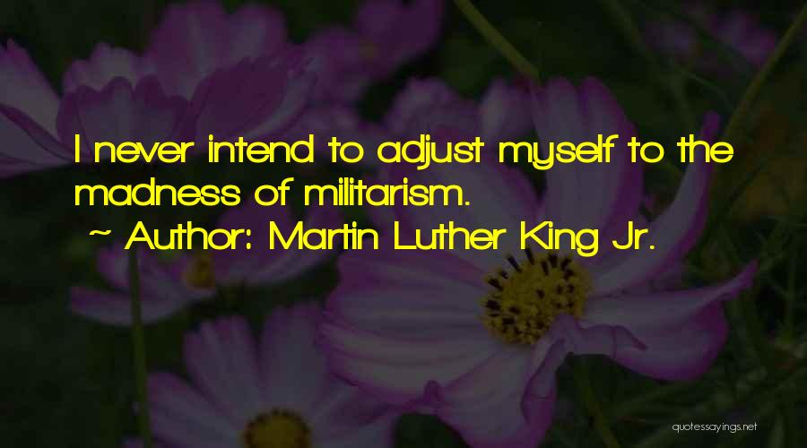 Martin Luther King Jr. Quotes: I Never Intend To Adjust Myself To The Madness Of Militarism.