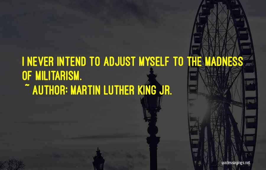 Martin Luther King Jr. Quotes: I Never Intend To Adjust Myself To The Madness Of Militarism.