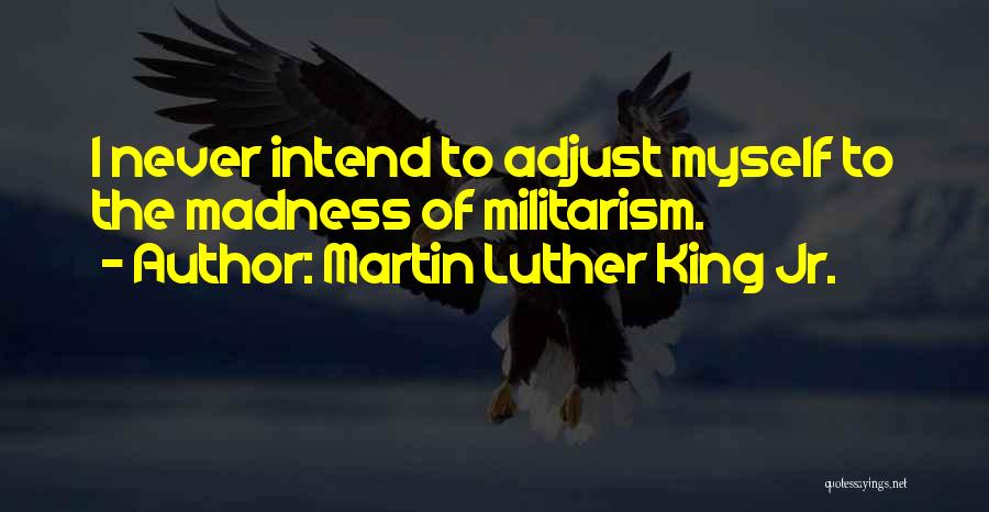 Martin Luther King Jr. Quotes: I Never Intend To Adjust Myself To The Madness Of Militarism.