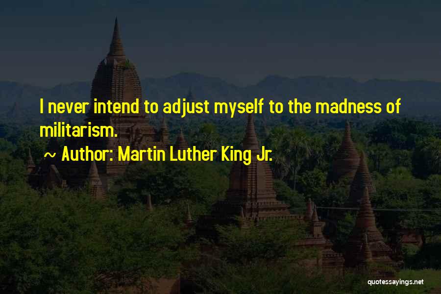 Martin Luther King Jr. Quotes: I Never Intend To Adjust Myself To The Madness Of Militarism.