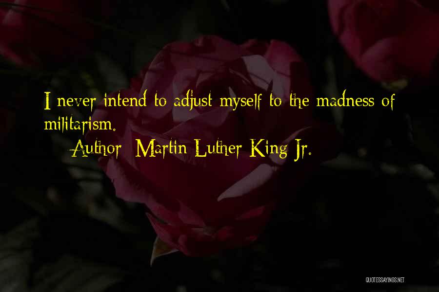 Martin Luther King Jr. Quotes: I Never Intend To Adjust Myself To The Madness Of Militarism.