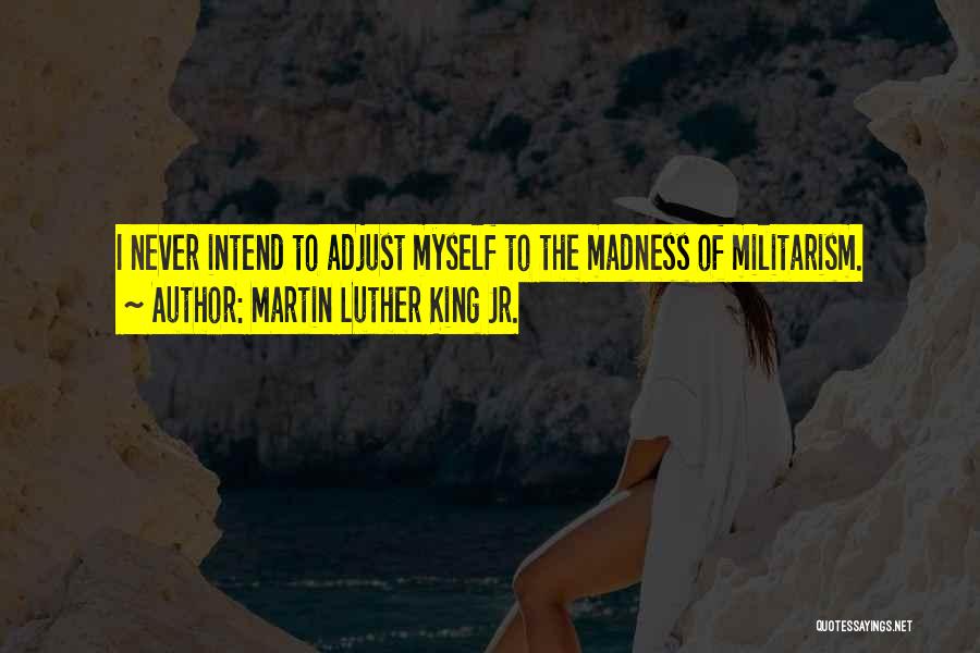 Martin Luther King Jr. Quotes: I Never Intend To Adjust Myself To The Madness Of Militarism.
