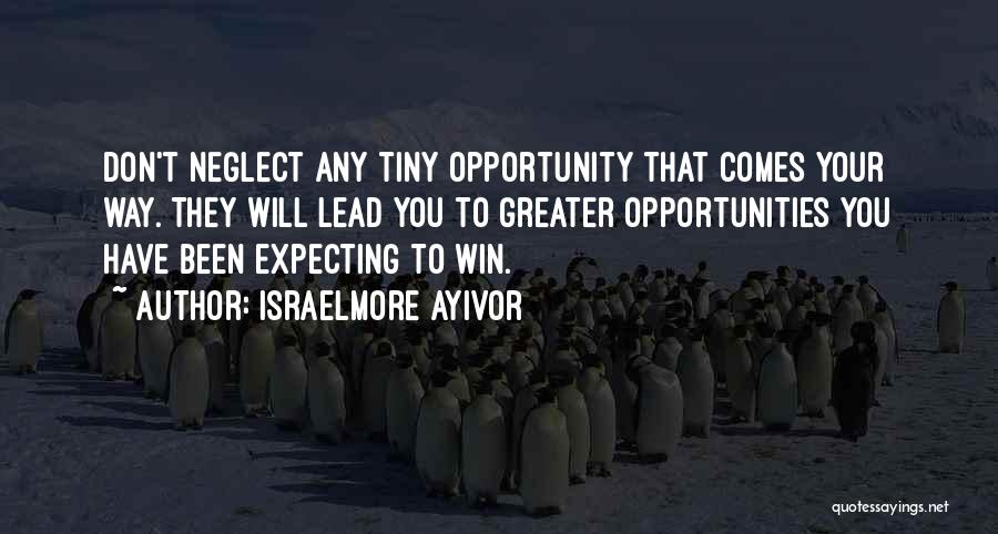 Israelmore Ayivor Quotes: Don't Neglect Any Tiny Opportunity That Comes Your Way. They Will Lead You To Greater Opportunities You Have Been Expecting