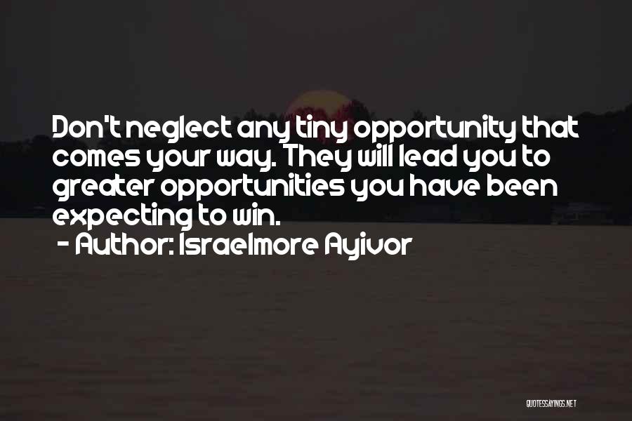 Israelmore Ayivor Quotes: Don't Neglect Any Tiny Opportunity That Comes Your Way. They Will Lead You To Greater Opportunities You Have Been Expecting