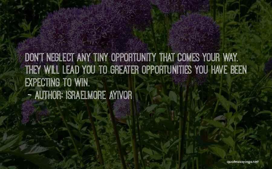 Israelmore Ayivor Quotes: Don't Neglect Any Tiny Opportunity That Comes Your Way. They Will Lead You To Greater Opportunities You Have Been Expecting