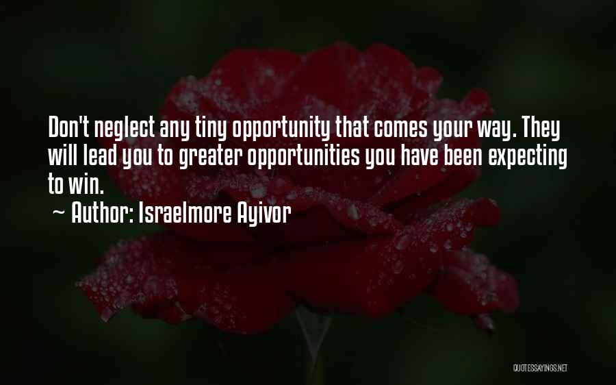 Israelmore Ayivor Quotes: Don't Neglect Any Tiny Opportunity That Comes Your Way. They Will Lead You To Greater Opportunities You Have Been Expecting