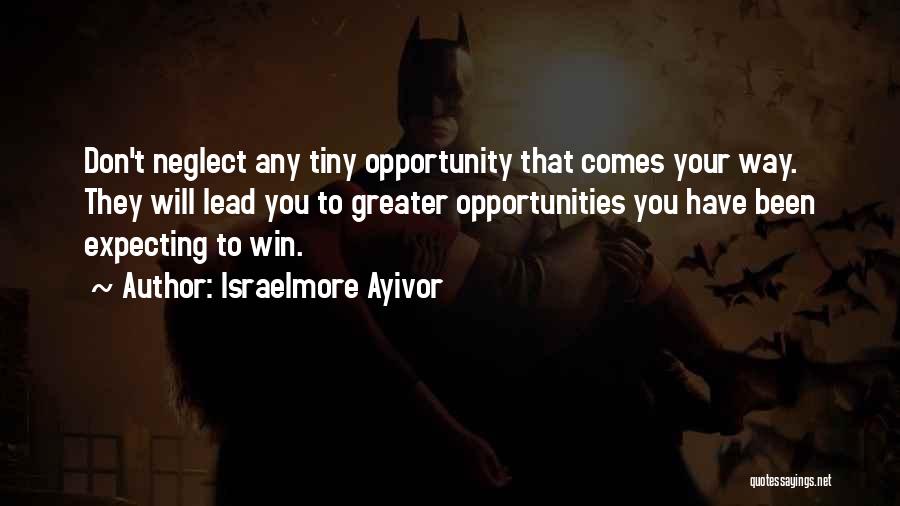 Israelmore Ayivor Quotes: Don't Neglect Any Tiny Opportunity That Comes Your Way. They Will Lead You To Greater Opportunities You Have Been Expecting