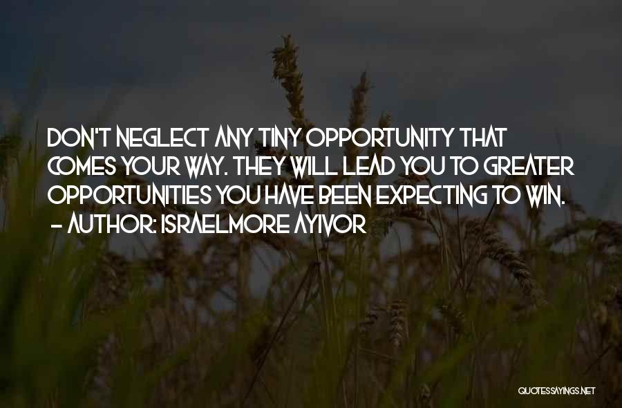 Israelmore Ayivor Quotes: Don't Neglect Any Tiny Opportunity That Comes Your Way. They Will Lead You To Greater Opportunities You Have Been Expecting