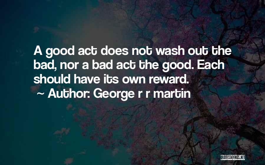 George R R Martin Quotes: A Good Act Does Not Wash Out The Bad, Nor A Bad Act The Good. Each Should Have Its Own