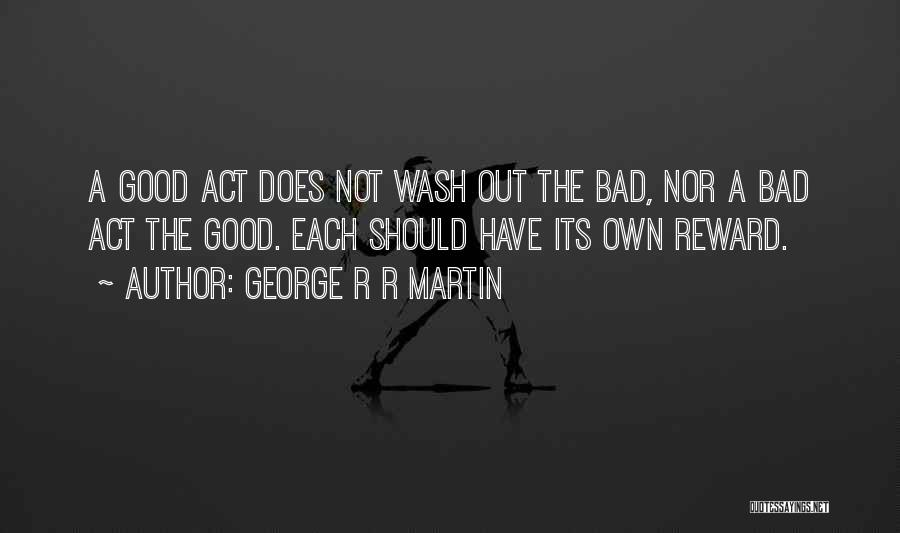 George R R Martin Quotes: A Good Act Does Not Wash Out The Bad, Nor A Bad Act The Good. Each Should Have Its Own