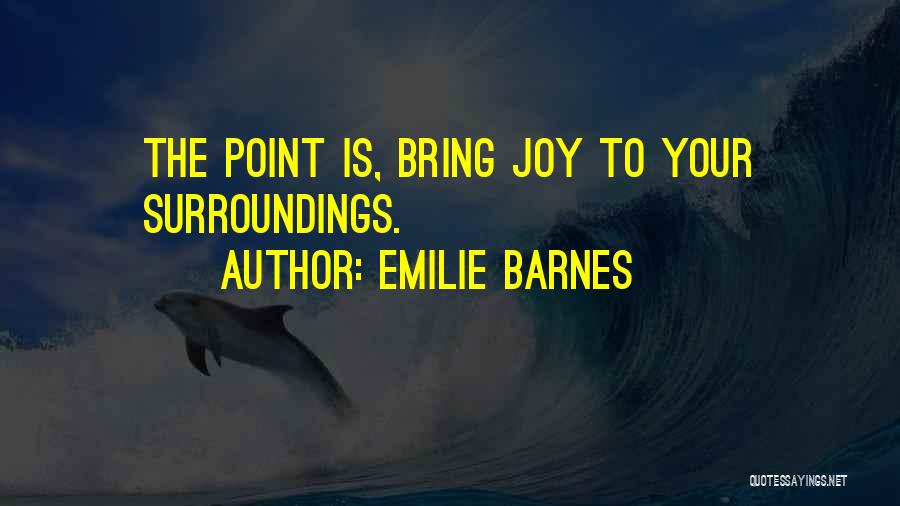 Emilie Barnes Quotes: The Point Is, Bring Joy To Your Surroundings.