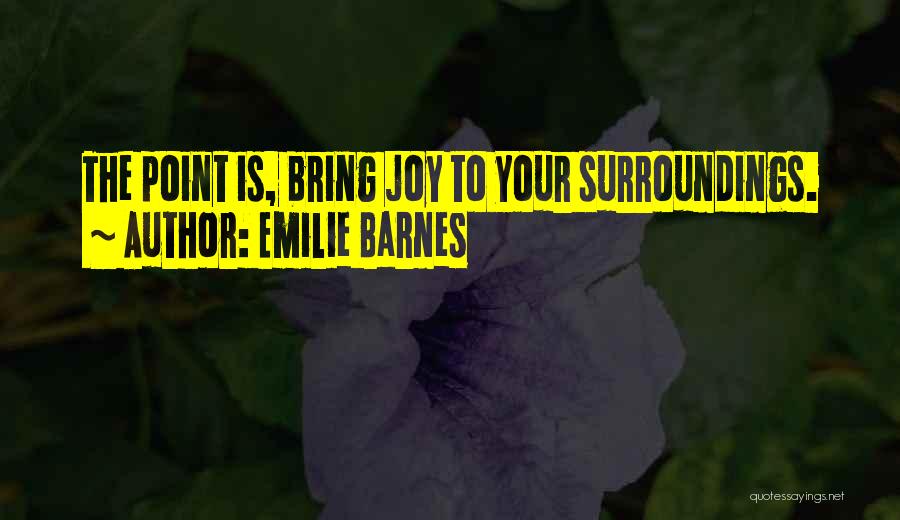 Emilie Barnes Quotes: The Point Is, Bring Joy To Your Surroundings.