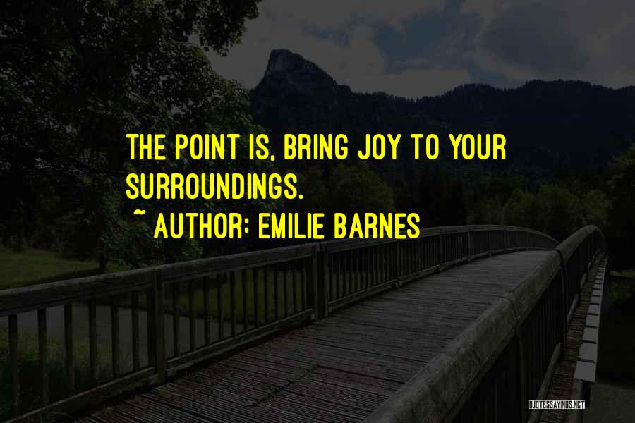 Emilie Barnes Quotes: The Point Is, Bring Joy To Your Surroundings.