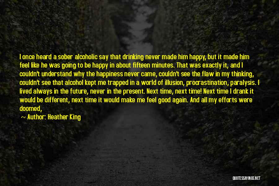 Heather King Quotes: I Once Heard A Sober Alcoholic Say That Drinking Never Made Him Happy, But It Made Him Feel Like He