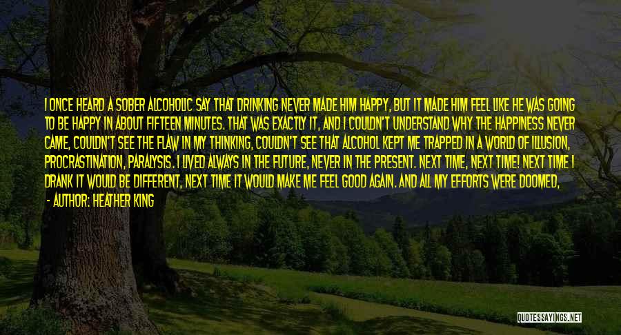 Heather King Quotes: I Once Heard A Sober Alcoholic Say That Drinking Never Made Him Happy, But It Made Him Feel Like He