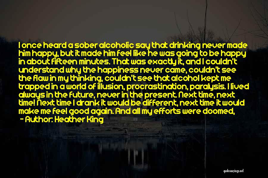 Heather King Quotes: I Once Heard A Sober Alcoholic Say That Drinking Never Made Him Happy, But It Made Him Feel Like He