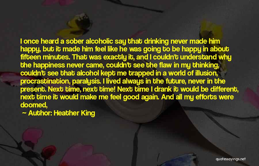 Heather King Quotes: I Once Heard A Sober Alcoholic Say That Drinking Never Made Him Happy, But It Made Him Feel Like He