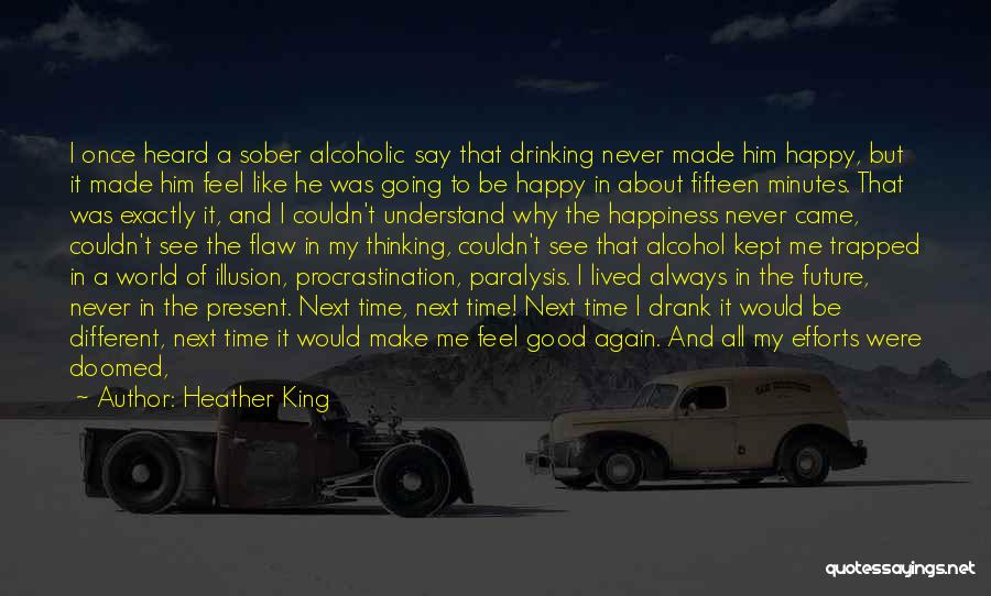 Heather King Quotes: I Once Heard A Sober Alcoholic Say That Drinking Never Made Him Happy, But It Made Him Feel Like He