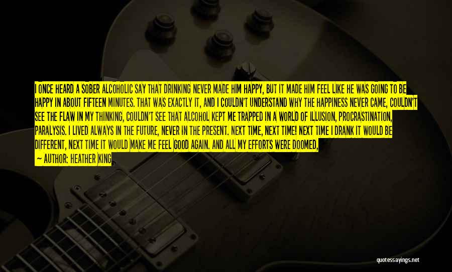 Heather King Quotes: I Once Heard A Sober Alcoholic Say That Drinking Never Made Him Happy, But It Made Him Feel Like He