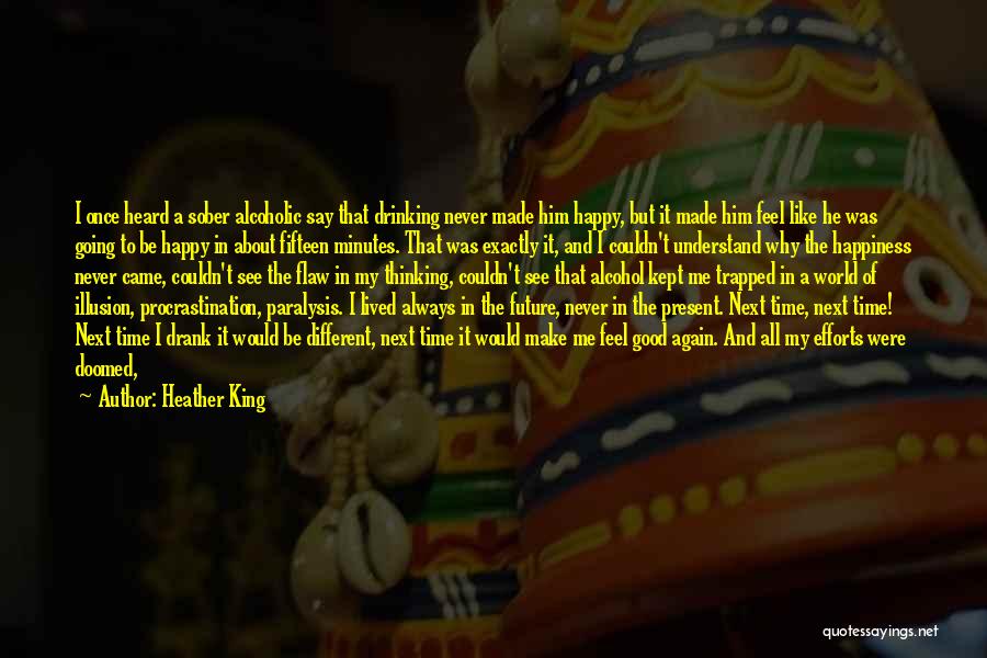 Heather King Quotes: I Once Heard A Sober Alcoholic Say That Drinking Never Made Him Happy, But It Made Him Feel Like He