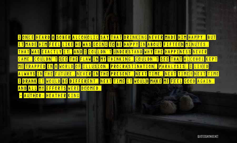 Heather King Quotes: I Once Heard A Sober Alcoholic Say That Drinking Never Made Him Happy, But It Made Him Feel Like He