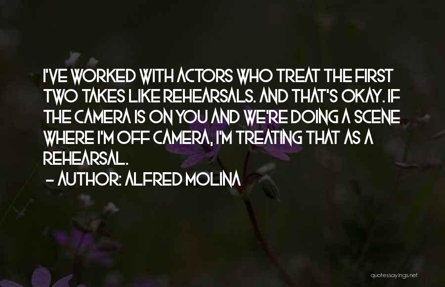 Alfred Molina Quotes: I've Worked With Actors Who Treat The First Two Takes Like Rehearsals. And That's Okay. If The Camera Is On