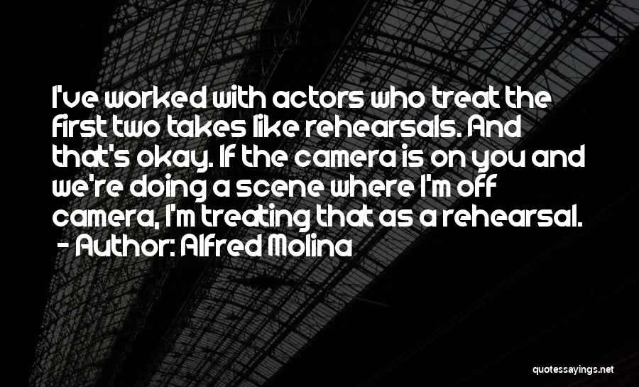 Alfred Molina Quotes: I've Worked With Actors Who Treat The First Two Takes Like Rehearsals. And That's Okay. If The Camera Is On