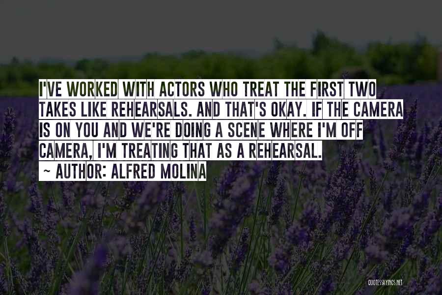 Alfred Molina Quotes: I've Worked With Actors Who Treat The First Two Takes Like Rehearsals. And That's Okay. If The Camera Is On