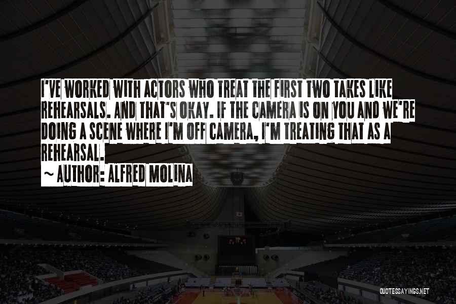 Alfred Molina Quotes: I've Worked With Actors Who Treat The First Two Takes Like Rehearsals. And That's Okay. If The Camera Is On