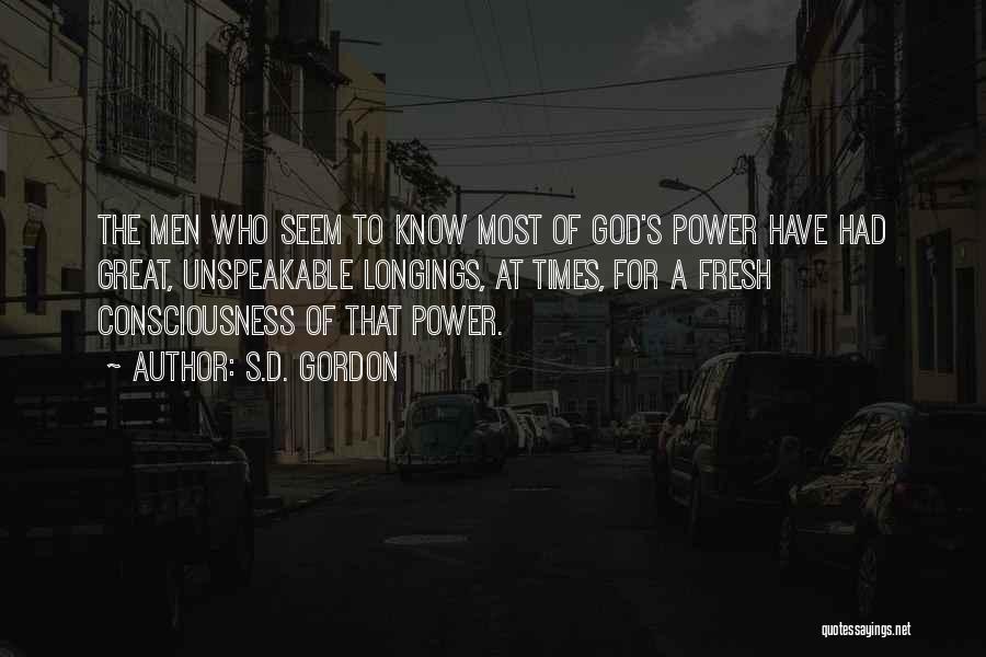 S.D. Gordon Quotes: The Men Who Seem To Know Most Of God's Power Have Had Great, Unspeakable Longings, At Times, For A Fresh