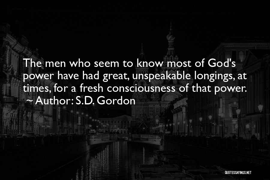 S.D. Gordon Quotes: The Men Who Seem To Know Most Of God's Power Have Had Great, Unspeakable Longings, At Times, For A Fresh