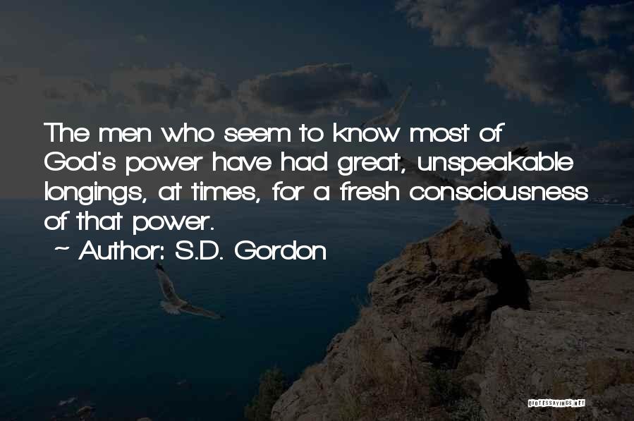 S.D. Gordon Quotes: The Men Who Seem To Know Most Of God's Power Have Had Great, Unspeakable Longings, At Times, For A Fresh