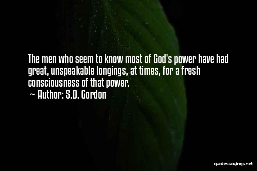 S.D. Gordon Quotes: The Men Who Seem To Know Most Of God's Power Have Had Great, Unspeakable Longings, At Times, For A Fresh