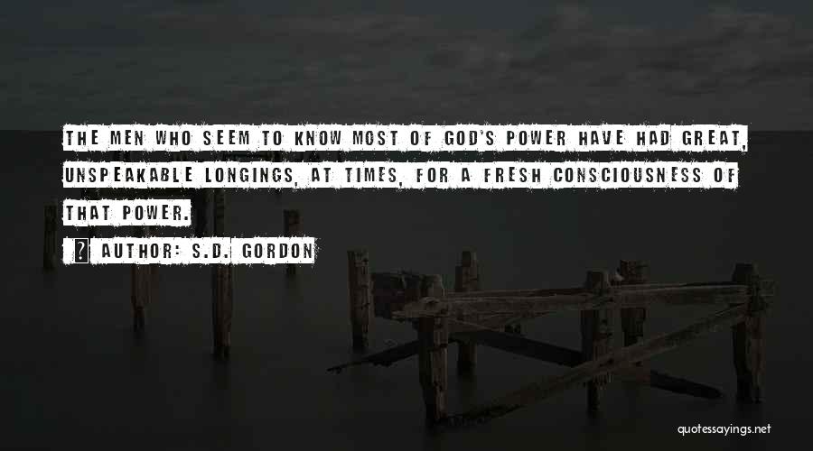 S.D. Gordon Quotes: The Men Who Seem To Know Most Of God's Power Have Had Great, Unspeakable Longings, At Times, For A Fresh