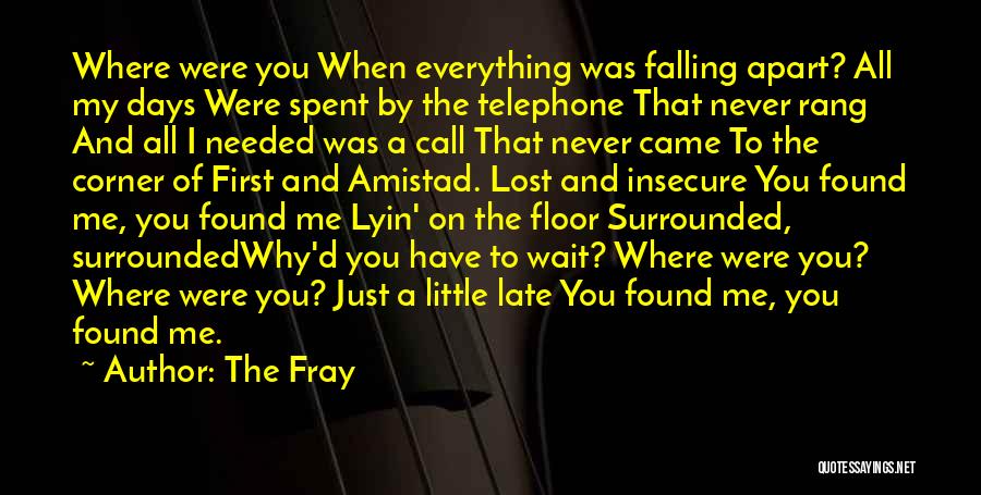 The Fray Quotes: Where Were You When Everything Was Falling Apart? All My Days Were Spent By The Telephone That Never Rang And