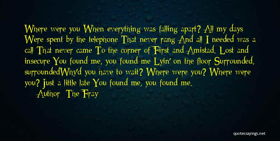 The Fray Quotes: Where Were You When Everything Was Falling Apart? All My Days Were Spent By The Telephone That Never Rang And